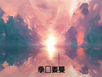 季浺姜蔓（季浺姜蔓精彩美文）免费阅读-小说季浺姜蔓最后结局如何