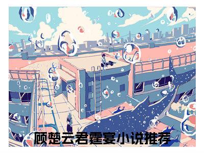 顾楚云君霆宴（顾楚云君霆宴）全文免费阅读无弹窗大结局_顾楚云君霆宴:顾楚云君霆宴最新章节列表_笔趣阁（顾楚云君霆宴）