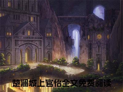 楚澜城上官怡（楚澜城上官怡)全文免费阅读无弹窗大结局_楚澜城上官怡（楚澜城上官怡）全文完整无删减版免费阅读（楚澜城上官怡）