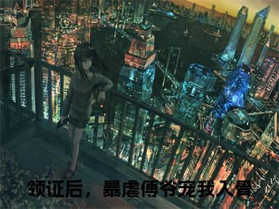 领证后，暴虐傅爷宠我入骨全文免费阅读（傅时渊温软）全文无删减版在线阅读_领证后，暴虐傅爷宠我入骨全文免费阅读最新章节列表_笔趣阁