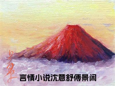 沈意舒傅景闲(沈意舒傅景闲）小说全文免费阅读无弹窗大结局_沈意舒傅景闲全文免费阅读