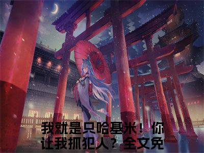 哈基米（我就是只哈基米！你让我抓犯人？）免费阅读无弹窗大结局-哈基米免费阅读大结局最新章节列表_笔趣阁