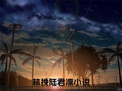 林挽陆君凛(林挽陆君凛)抖音热推小说全集无删减,林挽陆君凛小说在线免费阅读大结局