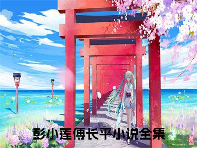 彭小莲傅长平（彭小莲傅长平）小说全文免费阅读_（彭小莲傅长平）小说全文无删减版在线阅读