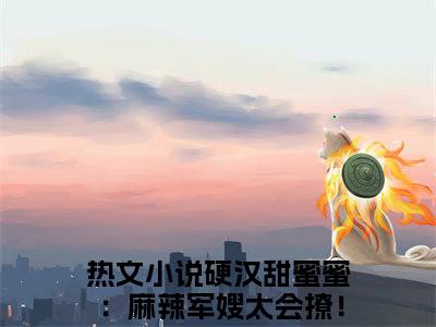 硬汉甜蜜蜜：麻辣军嫂太会撩！（桑枝门少庭）最新免费小说（硬汉甜蜜蜜：麻辣军嫂太会撩！）全文大结局-桑枝门少庭今日已更新最新章节