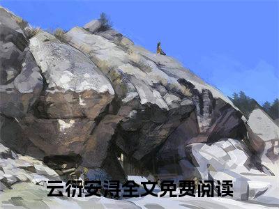 云衍安浔全文免费阅读（云衍安浔）全文免费阅读无弹窗大结局_云衍安浔全文免费阅读最新章节列表_笔趣阁