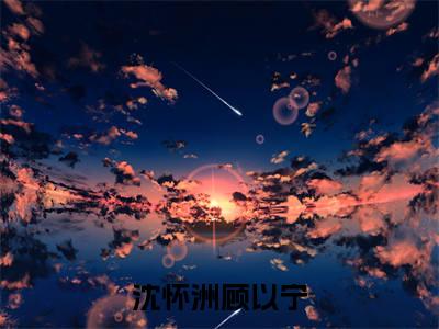 沈怀洲顾以宁精选小说-沈怀洲顾以宁全章节(沈怀洲顾以宁)完整小说