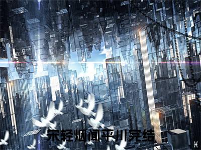 小说(宋轻烟闻平川)全文免费阅读_(宋轻烟闻平川)小说全文免费阅读
