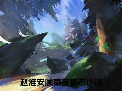 赵淮安顾南音(赵淮安顾南音)全文免费阅读无弹窗_(赵淮安顾南音)赵淮安顾南音最新章节列表笔趣阁（赵淮安顾南音）