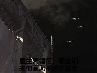 重生离婚夜，疯批前夫他画风不对(黎雪卿谢宴时）小说全文免费读无弹窗大结局_重生离婚夜，疯批前夫他画风不对小说全文免费阅读最新章节列表笔趣阁（黎雪卿谢宴时）
