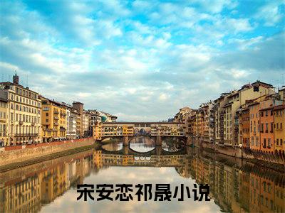 (热推新书)《宋安恋祁晟》无弹窗大结局（宋安恋祁晟）-抖音热推宋安恋祁晟无弹窗阅读最新章节列表_笔趣阁