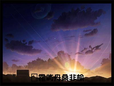 霍屿舟桑非榆(霍屿舟桑非榆)全文免费阅读无弹窗大结局_(霍屿舟桑非榆)霍屿舟桑非榆全文免费完结版阅读(霍屿舟桑非榆)