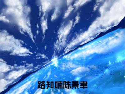 路知喃陈景聿（路知喃陈景聿）小说全文免费阅读无弹窗_（路知喃陈景聿）小说全文免费阅读_最新章节列表_笔趣阁