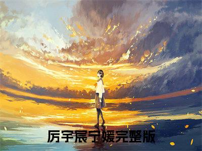 厉宇宸宁媛全本资源免费阅读结局无删节主角：厉宇宸宁媛小说全文阅读无弹窗