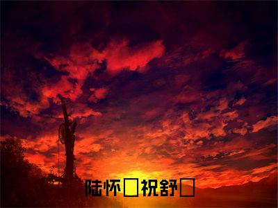 陆怀璟祝舒珣(陆怀璟祝舒珣)全文免费阅读_陆怀璟祝舒珣(陆怀璟祝舒珣)免费在线阅读_笔趣阁（陆怀璟祝舒珣）