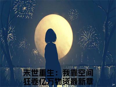叶灵雪君无绝（末世重生：我靠空间狂卷亿万物资）全文小说-叶灵雪君无绝小说最新章节免费阅读