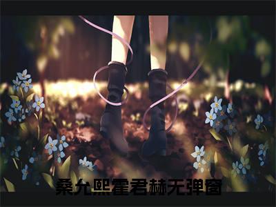 桑允熙霍君赫小说（桑允熙霍君赫）全文免费阅读无弹窗大结局_桑允熙霍君赫小说免费阅读_笔趣阁