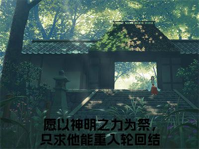 愿以神明之力为祭，只求他能重入轮回（朝曦司重光）免费小说-（朝曦司重光）完结版在线阅读
