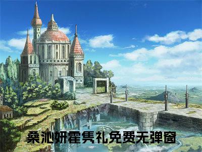 桑沁妍霍隽礼（桑沁妍霍隽礼）全文免费阅读无弹窗大结局_（桑沁妍霍隽礼）桑沁妍霍隽礼最新章节列表_笔趣阁