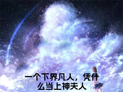 一个下界凡人，凭什么当上神夫人免费阅读无弹窗大结局-夜瑾瑶颜（一个下界凡人，凭什么当上神夫人最新全章节大结局）全文阅读