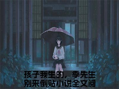 林京季黎川阅读无弹窗大结局_（孩子我生的，季先生别来倒贴阅读无弹窗）最新章节列表_笔趣阁（孩子我生的，季先生别来倒贴）