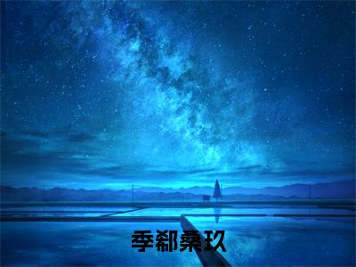 季郗桑玖是什么小说-季郗桑玖全文免费阅读无弹窗大结局（季郗桑玖）最新章节阅读