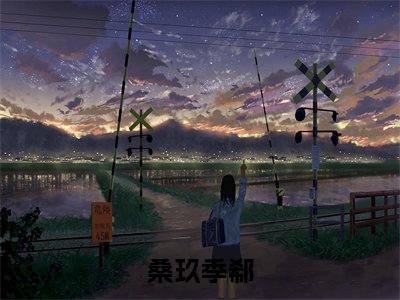 桑玖季郗（桑玖季郗）全文免费阅读无弹窗大结局_（桑玖季郗无弹窗）_笔趣阁