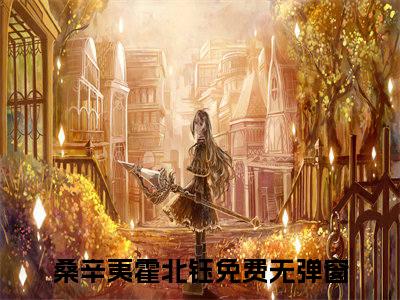 桑辛夷霍北钰小说(桑辛夷霍北钰)全文免费阅读无弹窗大结局_(桑辛夷霍北钰免费阅读全文大结局)最新章节列表_笔趣阁（桑辛夷霍北钰）