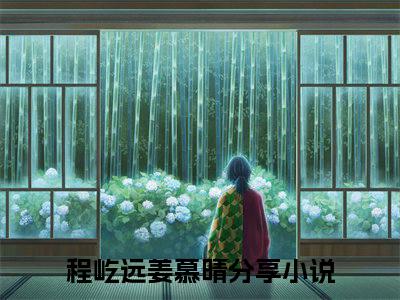 程屹远姜慕晴小说（程屹远姜慕晴）全文免费阅读-程屹远姜慕晴精彩章节在线阅读