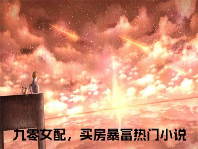 九零女配，买房暴富全文免费阅读无弹窗大结局-九零女配，买房暴富夜游星河 全文全章节免费阅读