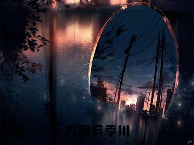 方明月季川小说(方明月季川)全文免费阅读无弹窗大结局_方明月季川小说免费阅读无弹窗最新章节列表_笔趣阁