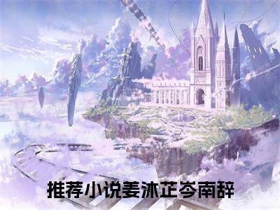 姜沐芷岑南辞全文免费阅读无弹窗-姜沐芷岑南辞小说最新章节列表