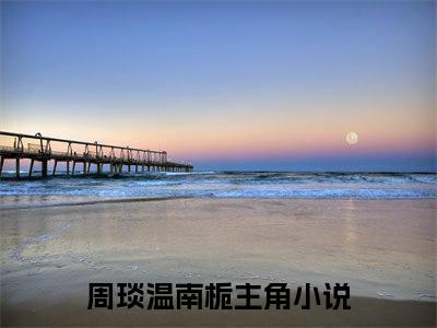 周琰温南栀小说（周琰温南栀）全文免费阅读_周琰温南栀小说最新章节列表笔趣阁小说