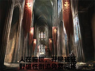人在兽世，开局被狂野雄性倒追新书热荐免费小说沧弥千蕴全文完整版-沧弥千蕴知乎小说