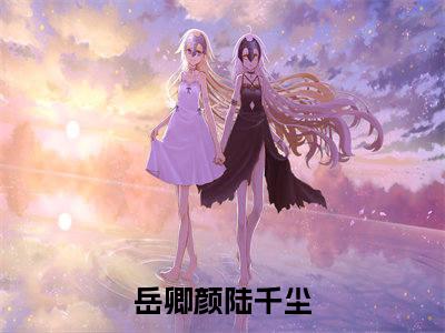 岳卿颜陆千尘全文小说-岳卿颜陆千尘小说最新章节免费阅读