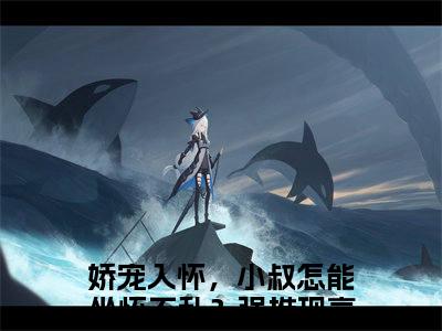 娇宠入怀，小叔怎能坐怀不乱？小说（洛熙祁霂寒）无弹窗大结局-洛熙祁霂寒（娇宠入怀，小叔怎能坐怀不乱？）完整版免费阅读