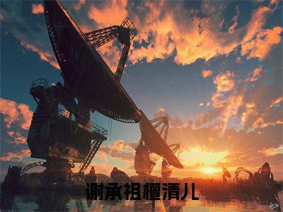 (谢承祖檀清儿)谢承祖檀清儿小说免费谢承祖檀清儿读无弹窗最新章节列表_笔趣阁（谢承祖檀清儿）