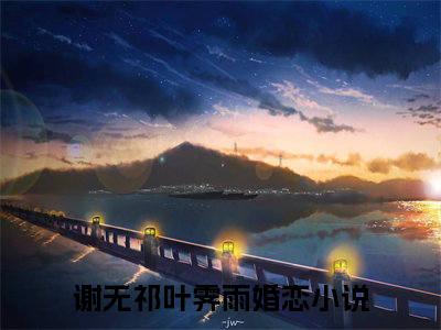 谢无祁叶霁雨小说（谢无祁叶霁雨）全文免费阅读无弹窗大结局_（谢无祁叶霁雨免费阅读）谢无祁叶霁雨最新章节列表_笔趣阁（谢无祁叶霁雨）