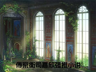 傅京衡司嘉欣（傅京衡司嘉欣）小说第20章第3节讲述的是什么？傅京衡司嘉欣小说在线阅读
