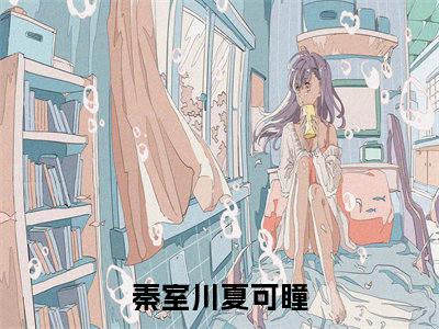 秦室川夏可瞳人气小说在线阅读,秦室川夏可瞳正版小说全文阅读