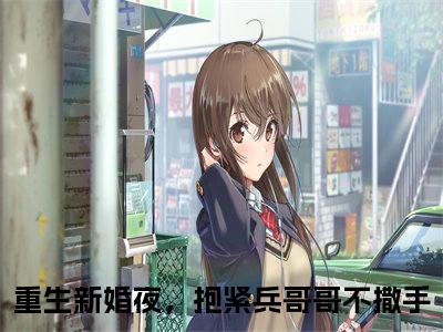 重生新婚夜，抱紧兵哥哥不撒手（姜洛洛秦时越）新上热文免费阅读-重生新婚夜，抱紧兵哥哥不撒手（姜洛洛秦时越）无广告在线阅读