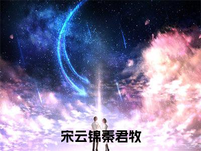 宋云锦秦君牧超受欢迎小说-宋云锦秦君牧全文在线赏析
