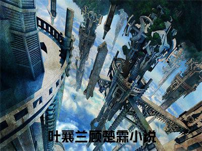 叶襄兰顾楚霖（叶襄兰顾楚霖全集无弹窗阅读）叶襄兰顾楚霖已完结小说全集完整版大结局笔趣阁（叶襄兰顾楚霖）最新章节列表_笔趣阁