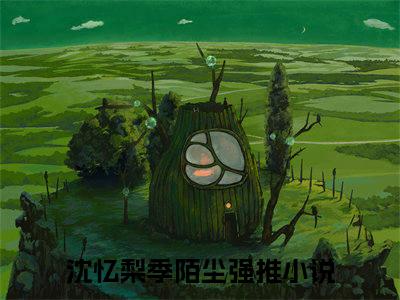 沈忆梨季陌尘（沈忆梨季陌尘）完结小说无弹窗-沈忆梨季陌尘全文大结局免费阅读已完结