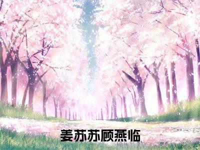 姜苏苏顾燕临（姜苏苏顾燕临）在哪免费看-小说(姜苏苏顾燕临)全文完整版免费阅读