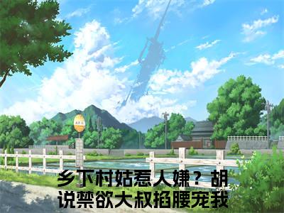 乡下村姑惹人嫌？胡说禁欲大叔掐腰宠我小说免费阅读无弹窗《姜言一秦苍壹》_姜言一秦苍壹全文阅读乡下村姑惹人嫌？胡说禁欲大叔掐腰宠我