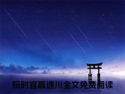 阮时宜慕逸川抖音完结版阅读《阮时宜慕逸川抖音》最新章节目录好书推荐_(阮时宜慕逸川)