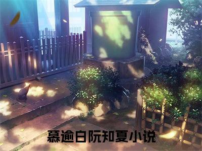 慕逾白阮知夏全文免费阅读（慕逾白阮知夏）全文无删减版在线阅读_慕逾白阮知夏全文免费阅读最新章节列表_笔趣阁