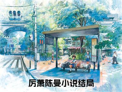 厉萧陈曼小说全文免费阅读 （情深从未晚）免费阅读全文免费阅读无弹窗大结局