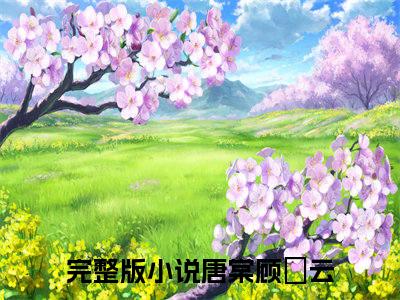 唐棠顾璟云（唐棠顾璟云）最新章节在线阅读-全文小说（唐棠顾璟云）免费阅读